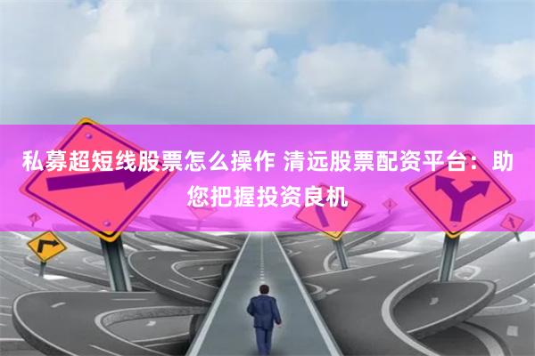 私募超短线股票怎么操作 清远股票配资平台:助您把握投资良机