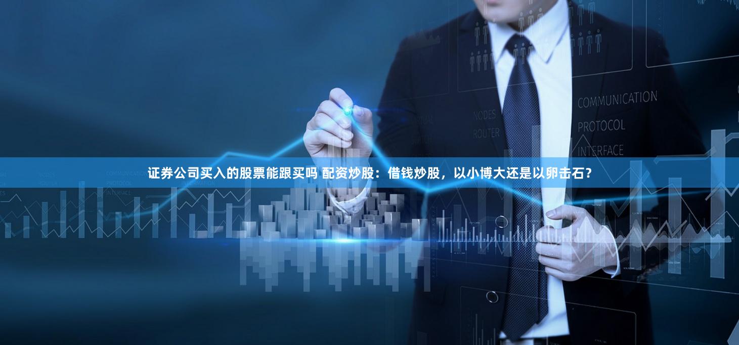 证券公司买入的股票能跟买吗 配资炒股:借钱炒股,以小博大还是以卵击石?