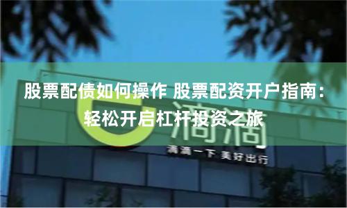 股票配债如何操作 股票配资开户指南:轻松开启杠杆投资之旅