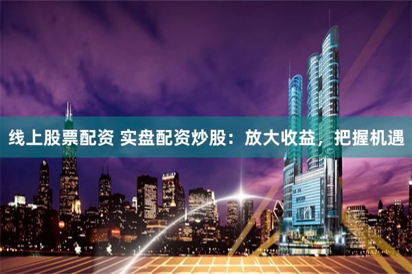 线上股票配资 实盘配资炒股:放大收益,把握机遇