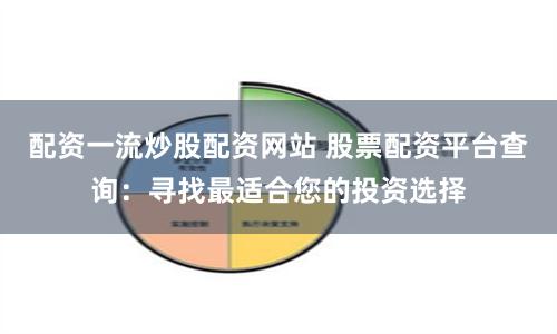 配资一流炒股配资网站 股票配资平台查询:寻找最适合您的投资选择