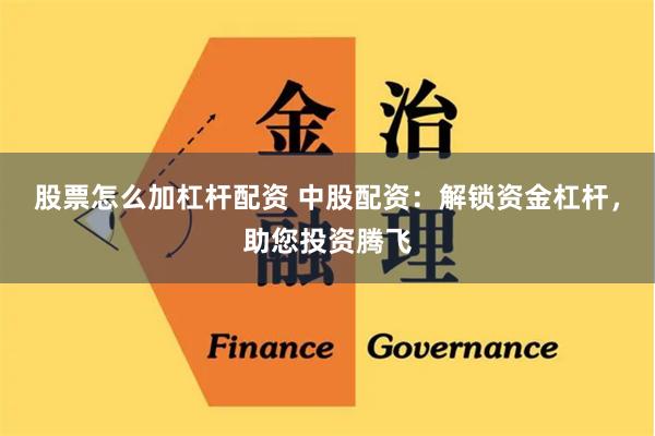 股票怎么加杠杆配资 中股配资:解锁资金杠杆,助您投资腾飞