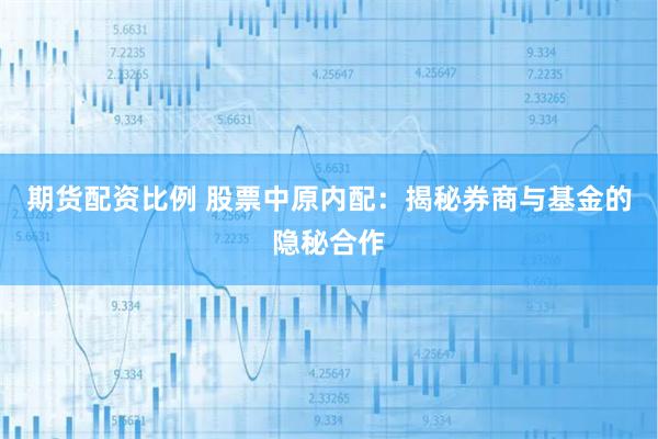 期货配资比例 股票中原内配：揭秘券商与基金的隐秘合作