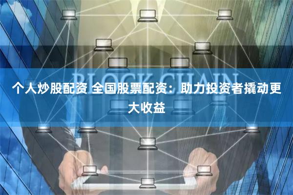 个人炒股配资 全国股票配资:助力投资者撬动更大收益