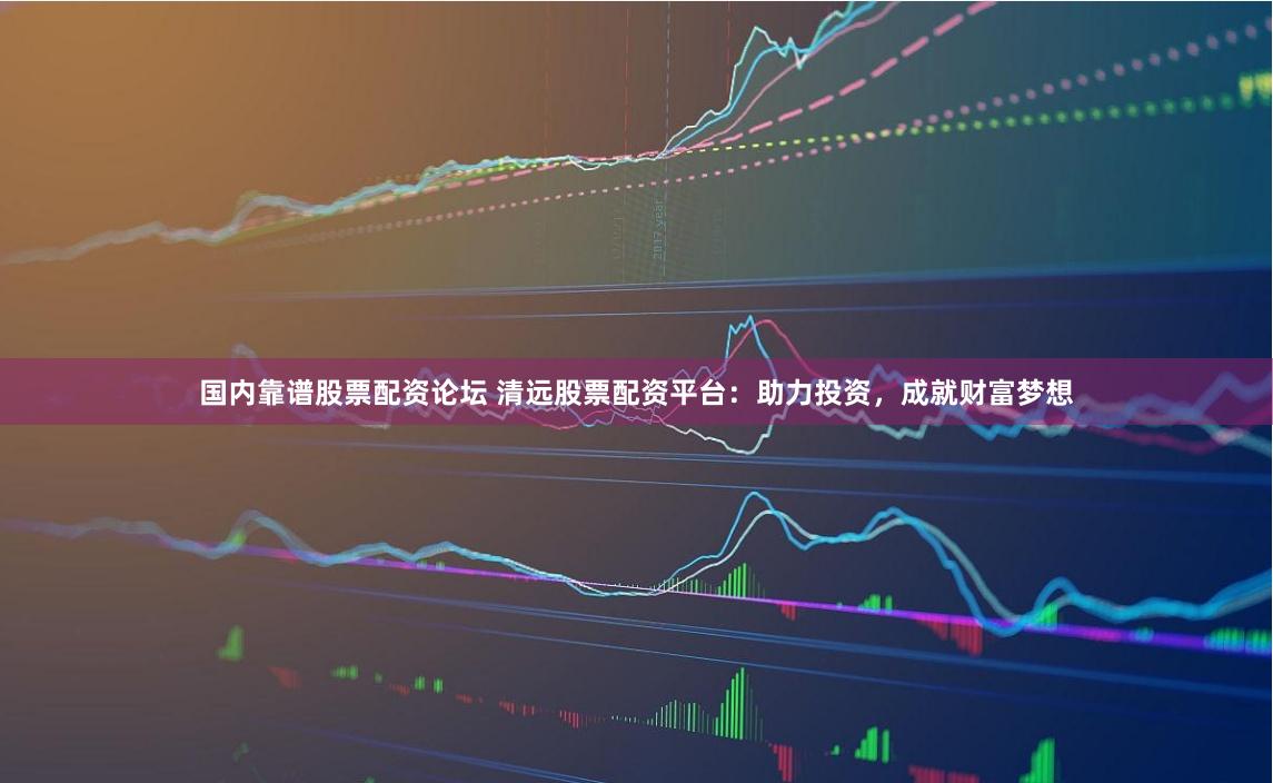 国内靠谱股票配资论坛 清远股票配资平台:助力投资,成就财富梦想
