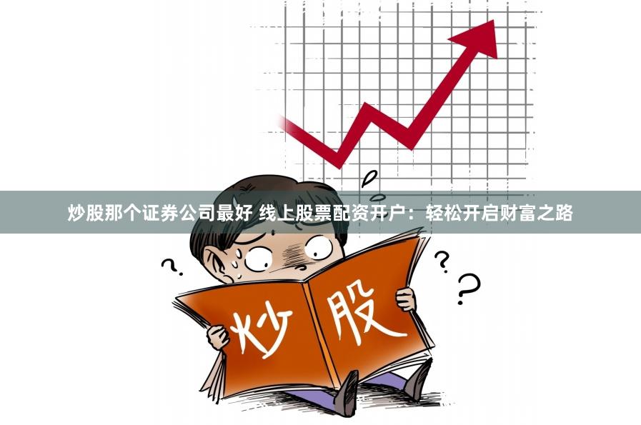 炒股那个证券公司最好 线上股票配资开户:轻松开启财富之路