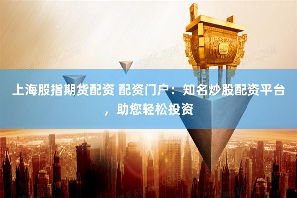 上海股指期货配资 配资门户:知名炒股配资平台,助您轻松投资