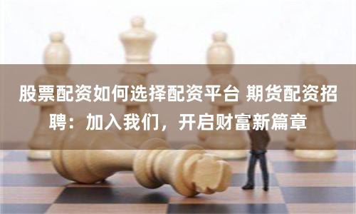 股票配资如何选择配资平台 期货配资招聘:加入我们,开启财富新篇章