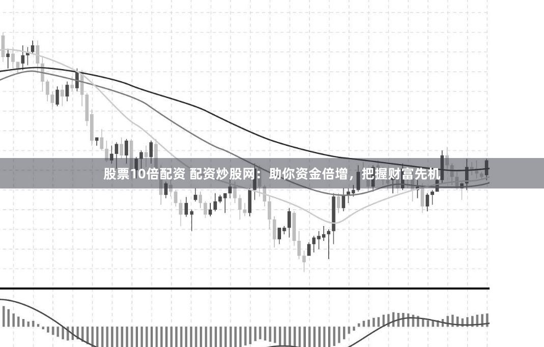 股票10倍配资 配资炒股网:助你资金倍增,把握财富先机