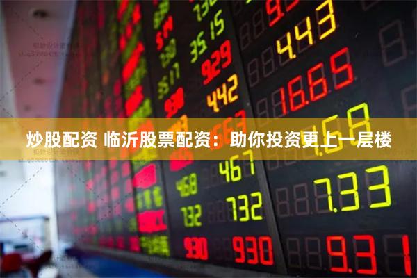 炒股配资 临沂股票配资：助你投资更上一层楼