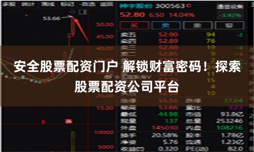 安全股票配资门户 解锁财富密码!探索股票配资公司平台