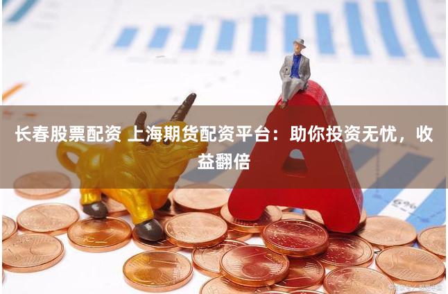 长春股票配资 上海期货配资平台:助你投资无忧,收益翻倍