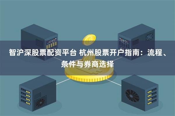 智沪深股票配资平台 杭州股票开户指南：流程、条件与券商选择