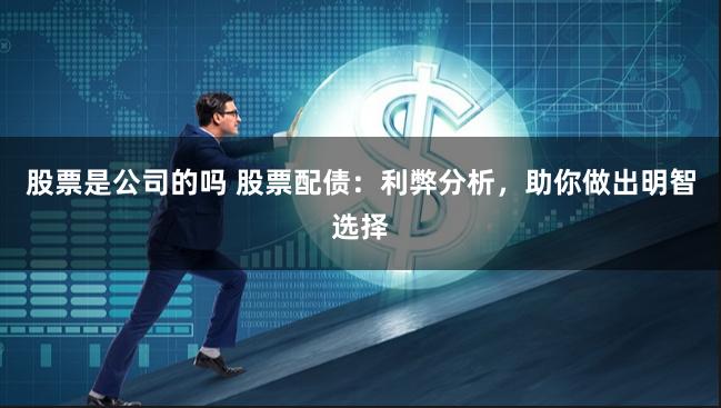 股票是公司的吗 股票配债：利弊分析，助你做出明智选择