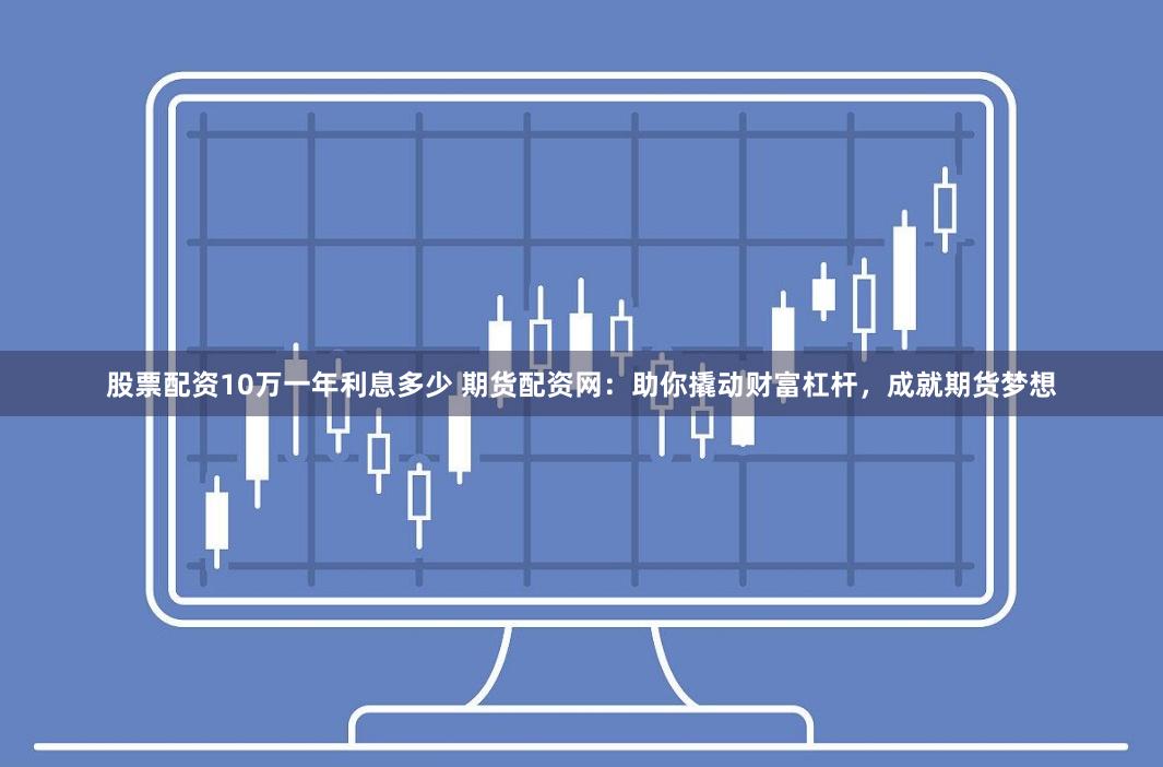 股票配资10万一年利息多少 期货配资网:助你撬动财富杠杆,成就期货梦想
