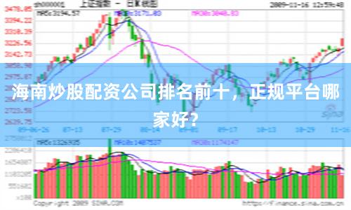 海南炒股配资公司排名前十，正规平台哪家好？