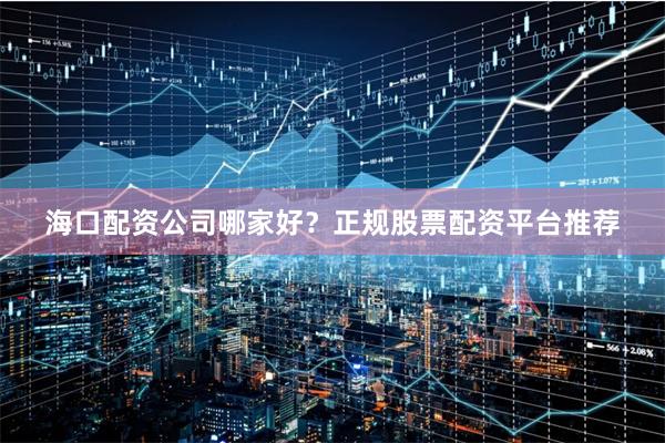 海口配资公司哪家好?正规股票配资平台推荐