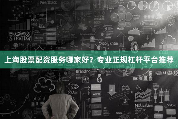 上海股票配资服务哪家好？专业正规杠杆平台推荐