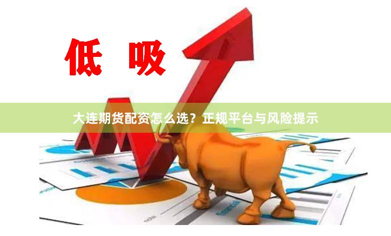 大连期货配资怎么选？正规平台与风险提示