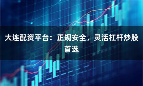 大连配资平台：正规安全，灵活杠杆炒股首选