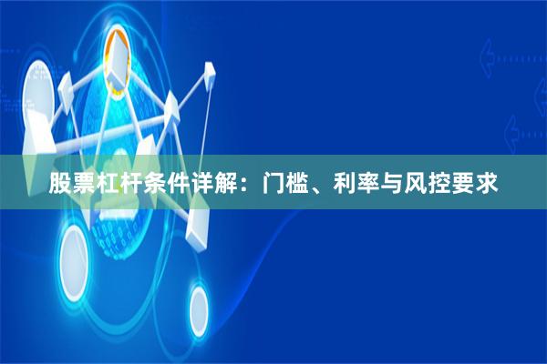 股票杠杆条件详解：门槛、利率与风控要求
