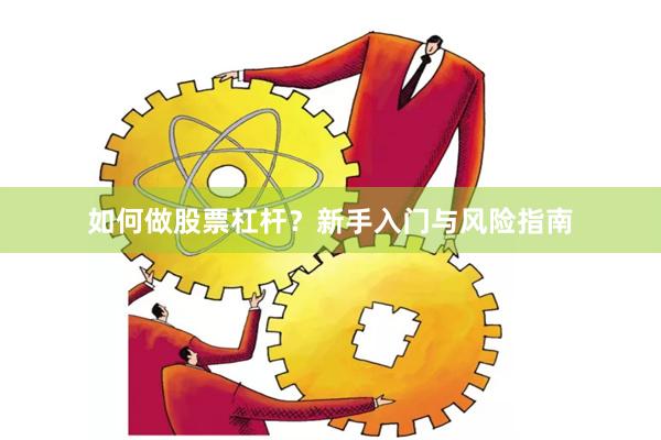如何做股票杠杆？新手入门与风险指南
