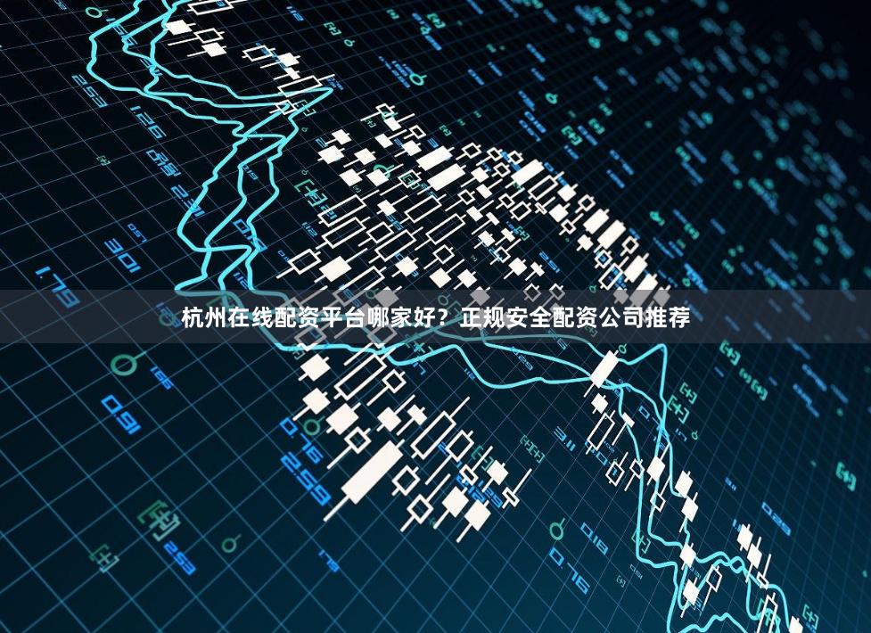 杭州在线配资平台哪家好？正规安全配资公司推荐