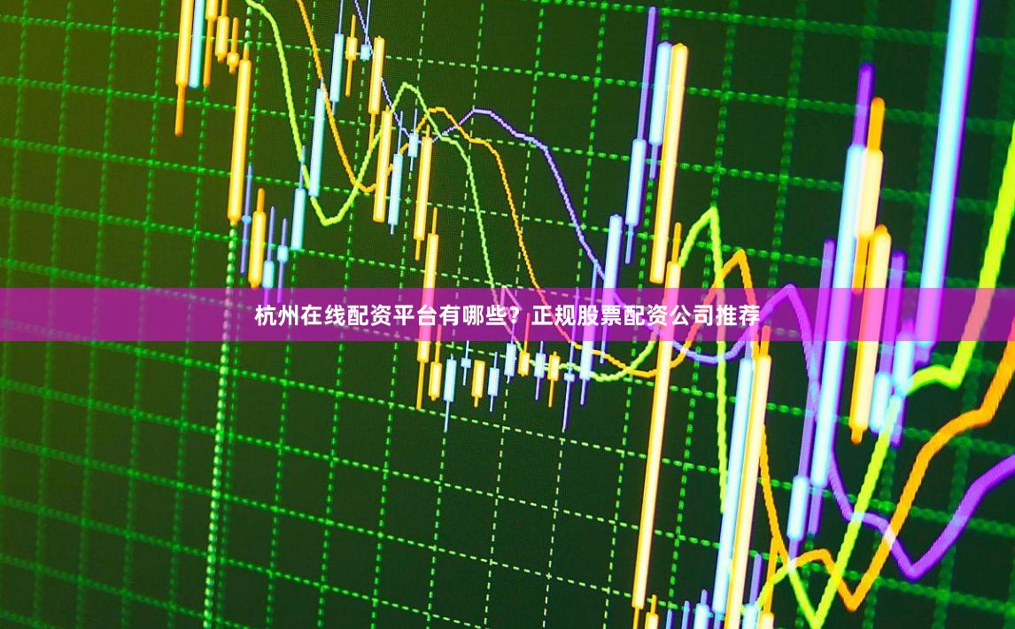 杭州在线配资平台有哪些？正规股票配资公司推荐