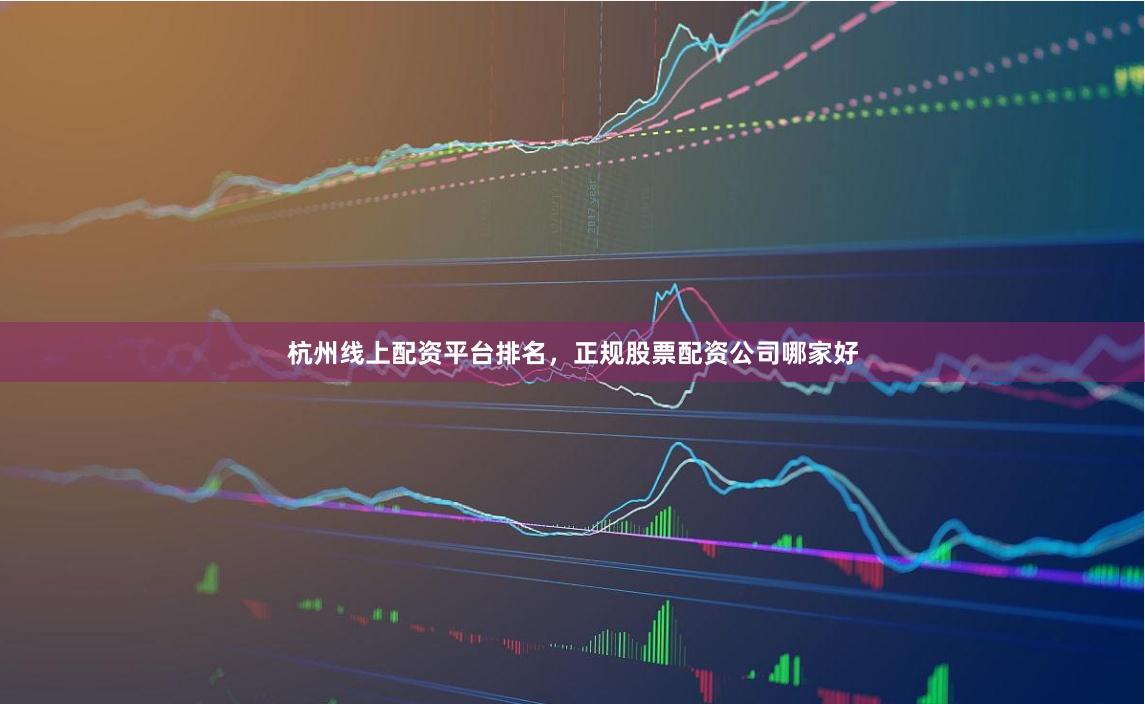 杭州线上配资平台排名，正规股票配资公司哪家好