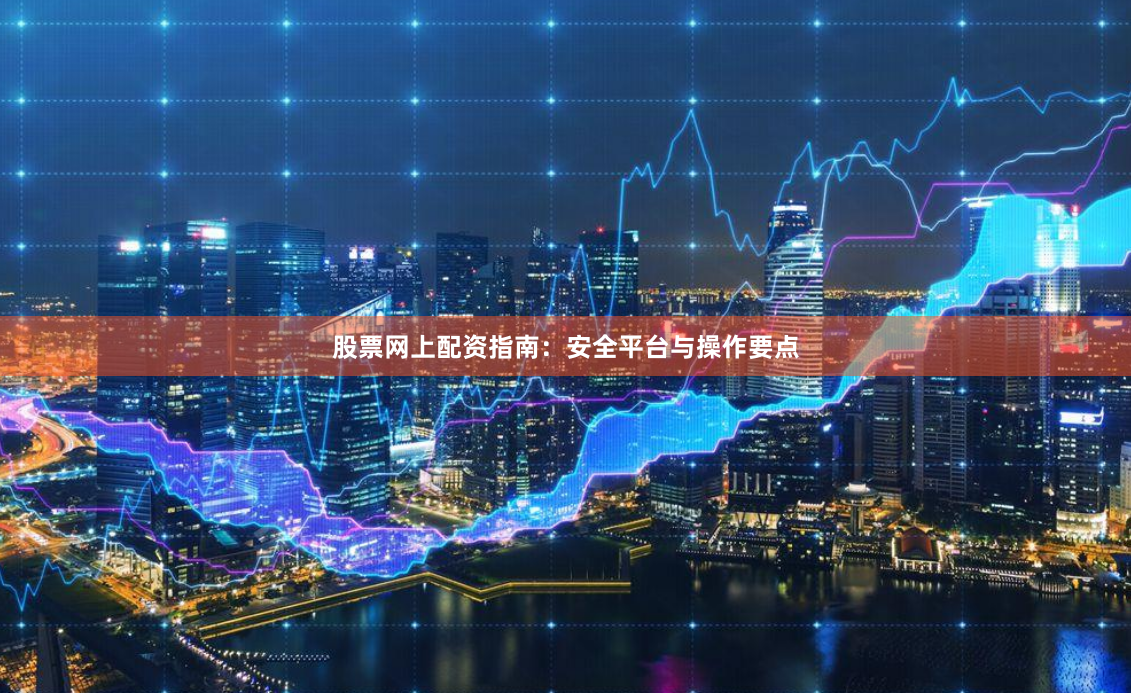 股票网上配资指南：安全平台与操作要点