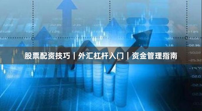 股票配资技巧｜外汇杠杆入门｜资金管理指南