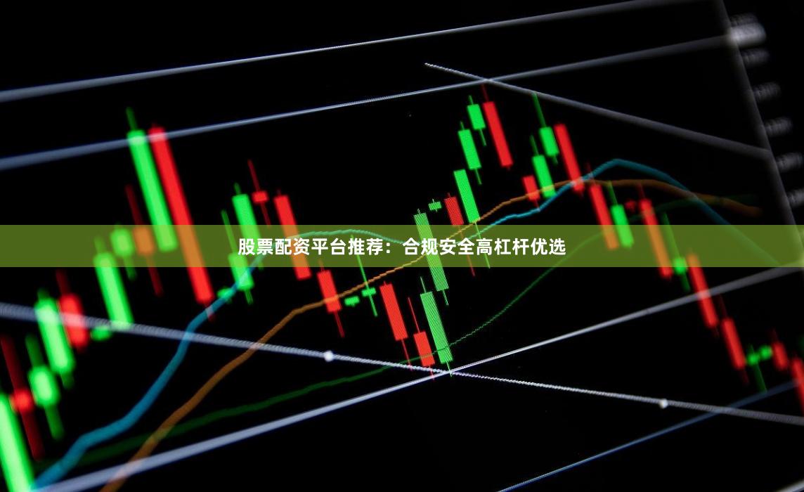 股票配资平台推荐：合规安全高杠杆优选