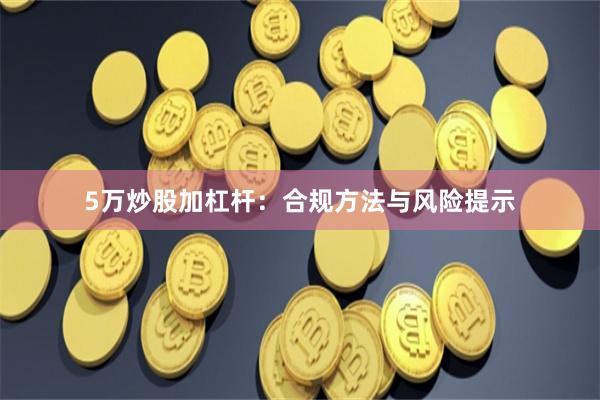 5万炒股加杠杆：合规方法与风险提示