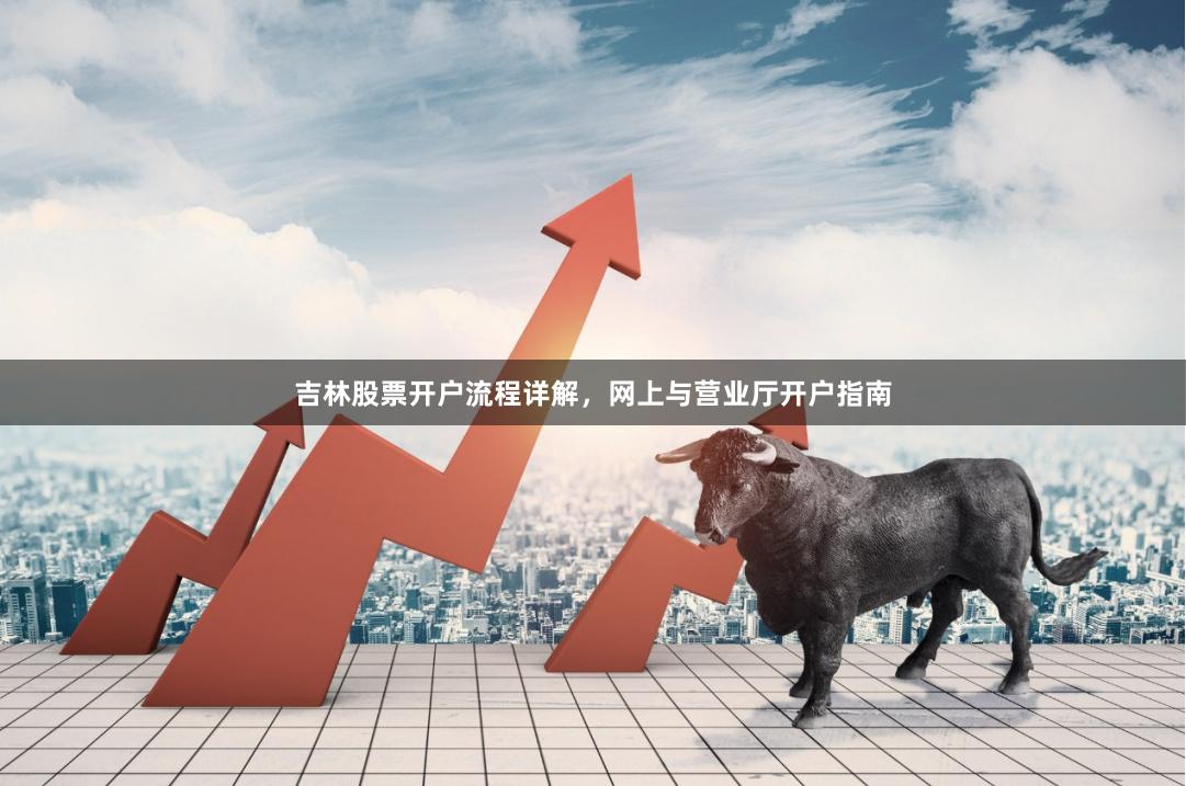 吉林股票开户流程详解，网上与营业厅开户指南