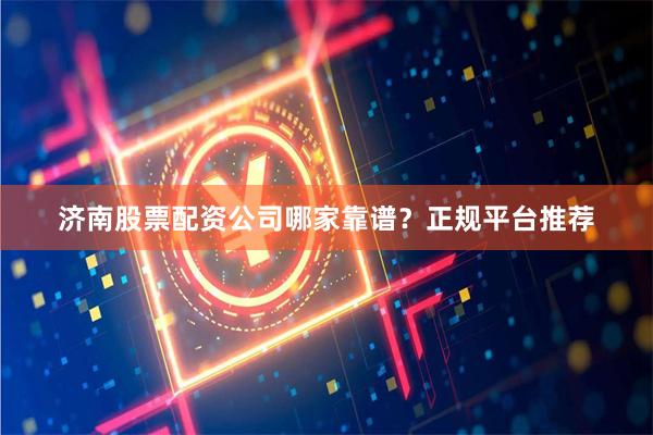 济南股票配资公司哪家靠谱？正规平台推荐