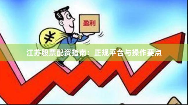 江苏股票配资指南：正规平台与操作要点