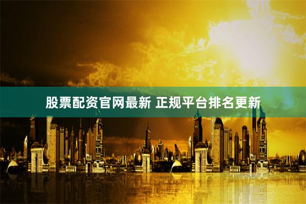 股票配资官网最新 正规平台排名更新