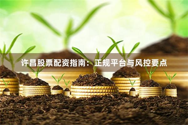 许昌股票配资指南：正规平台与风控要点