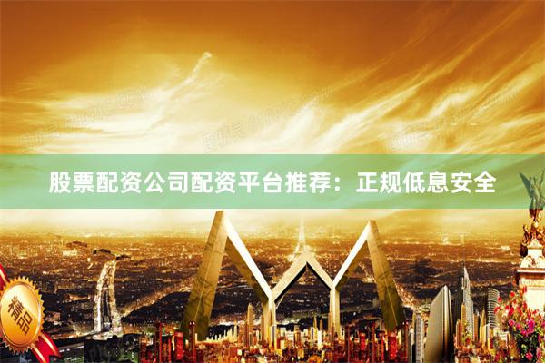 股票配资公司配资平台推荐：正规低息安全