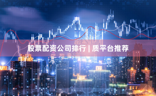 股票配资公司排行 | 质平台推荐