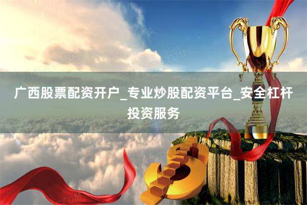广西股票配资开户_专业炒股配资平台_安全杠杆投资服务