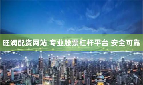 旺润配资网站 专业股票杠杆平台 安全可靠
