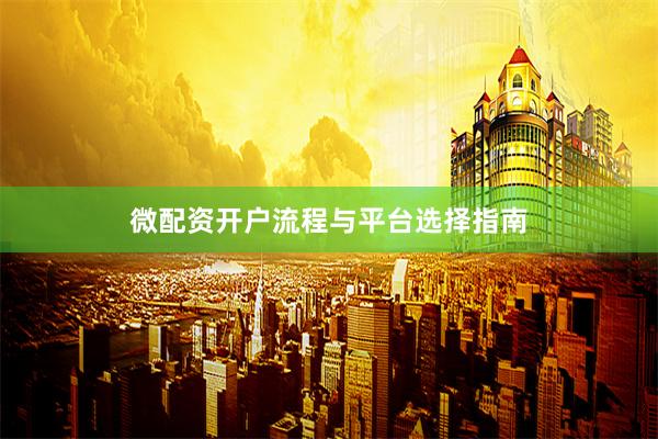 微配资开户流程与平台选择指南