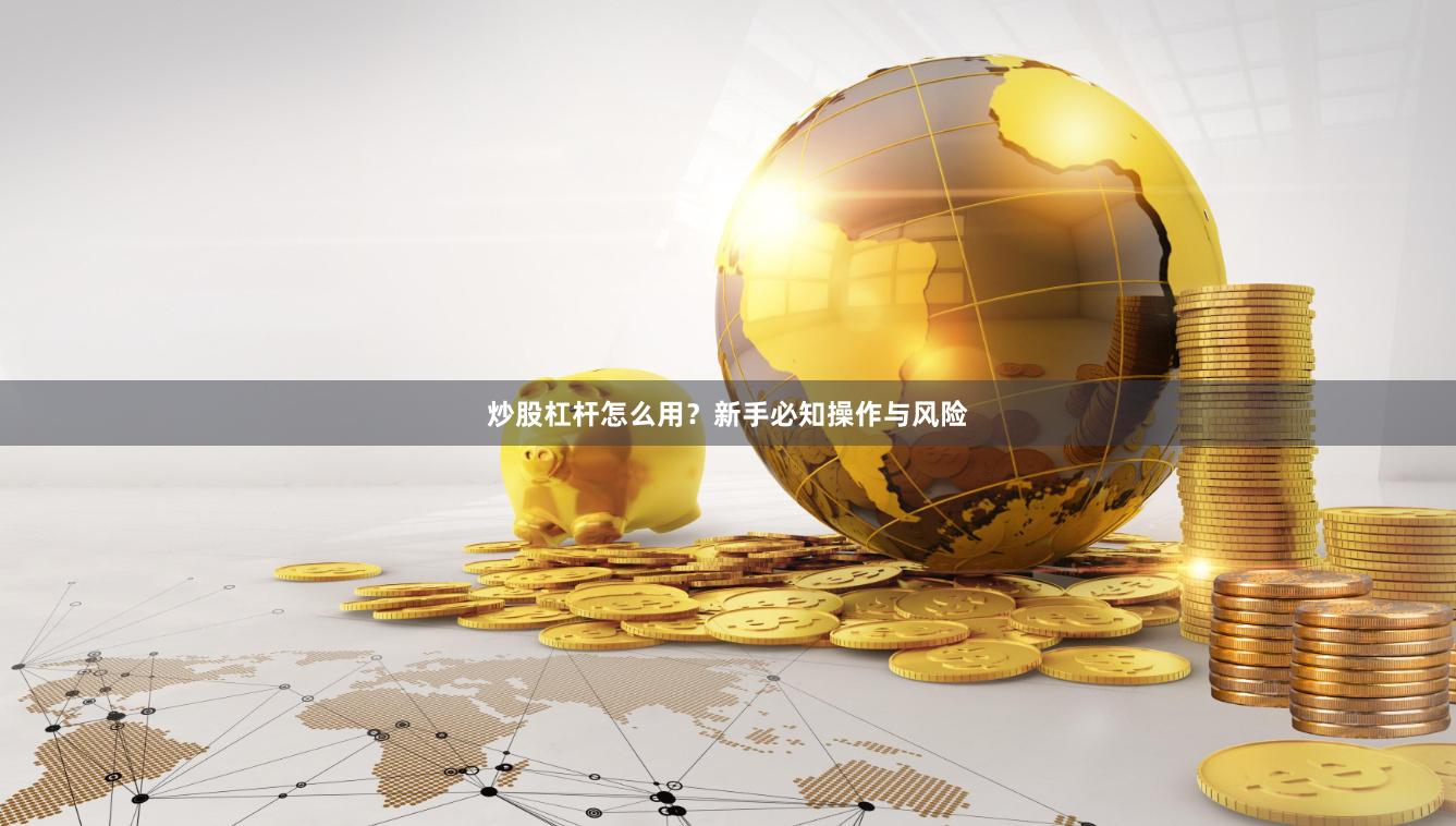炒股杠杆怎么用？新手必知操作与风险