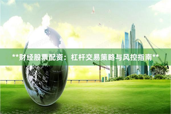 **财经股票配资：杠杆交易策略与风控指南**