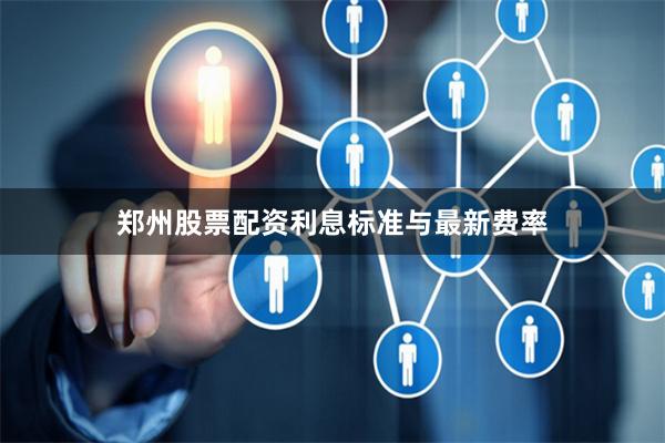 郑州股票配资利息标准与最新费率