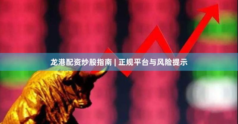 龙港配资炒股指南 | 正规平台与风险提示