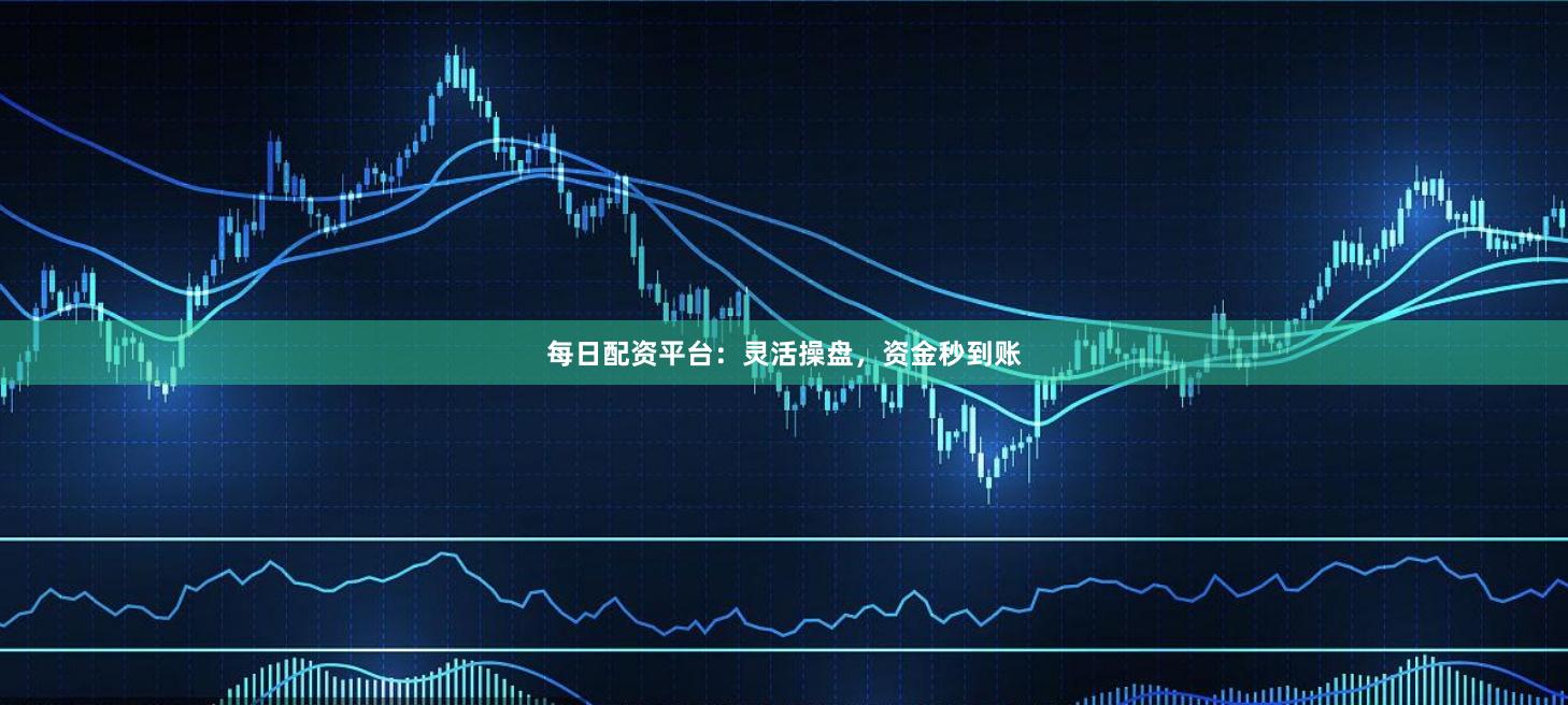 每日配资平台：灵活操盘，资金秒到账