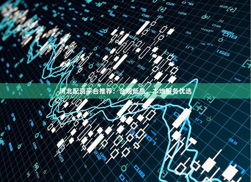 河北配资平台推荐：合规低息，本地服务优选