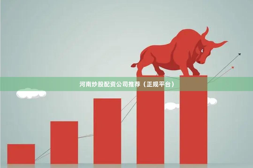 河南炒股配资公司推荐（正规平台）
